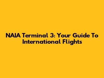 NAIA Terminal 3: Your Guide To International Flights
