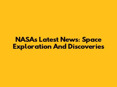 NASA's Latest News: Space Exploration And Discoveries