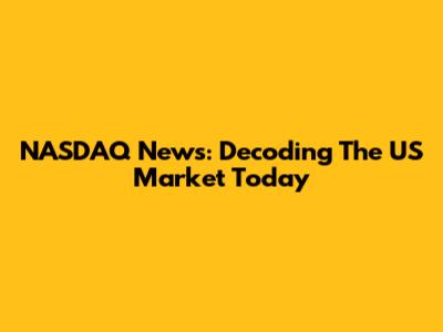 NASDAQ News: Decoding The US Market Today
