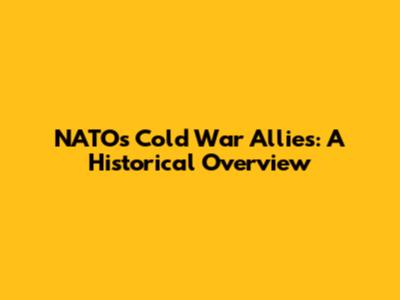 NATO's Cold War Allies: A Historical Overview