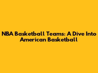 NBA Basketball Teams: A Dive Into American Basketball