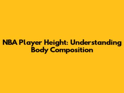 NBA Player Height: Understanding Body Composition