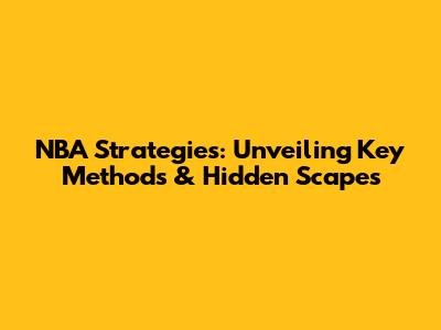 NBA Strategies: Unveiling Key Methods & Hidden Scapes