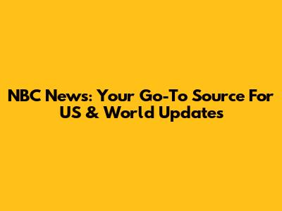 NBC News: Your Go-To Source For US & World Updates