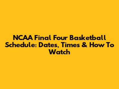 NCAA Final Four Basketball Schedule: Dates, Times & How To Watch