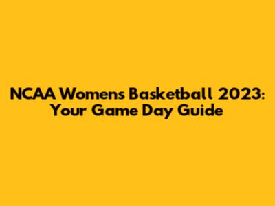 NCAA Women's Basketball 2023: Your Game Day Guide