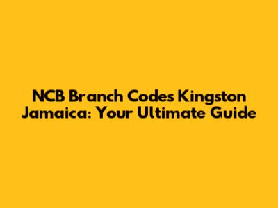NCB Branch Codes Kingston Jamaica: Your Ultimate Guide
