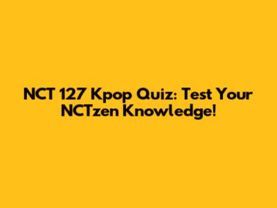 NCT 127 Kpop Quiz: Test Your NCTzen Knowledge!