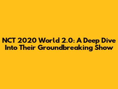 NCT 2020 World 2.0: A Deep Dive Into Their Groundbreaking Show