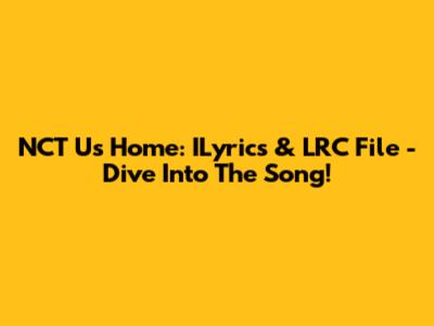 NCT U's Home: ILyrics & LRC File - Dive Into The Song!