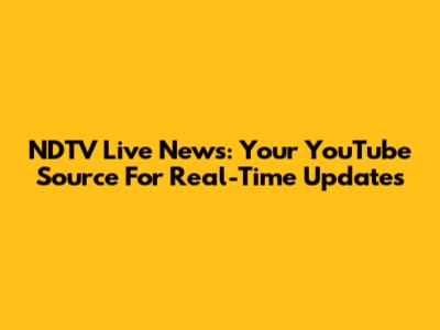NDTV Live News: Your YouTube Source For Real-Time Updates