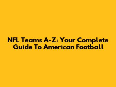NFL Teams A-Z: Your Complete Guide To American Football