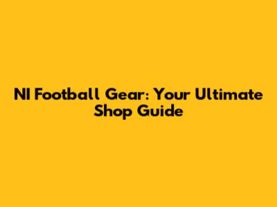 NI Football Gear: Your Ultimate Shop Guide