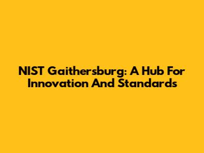 NIST Gaithersburg: A Hub For Innovation And Standards