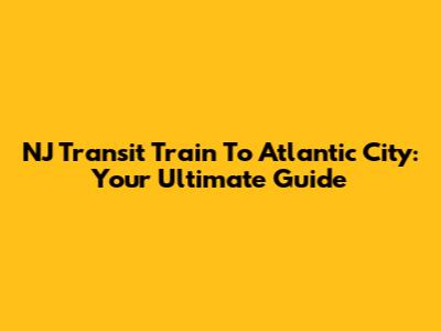 NJ Transit Train To Atlantic City: Your Ultimate Guide