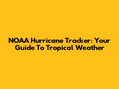 NOAA Hurricane Tracker: Your Guide To Tropical Weather