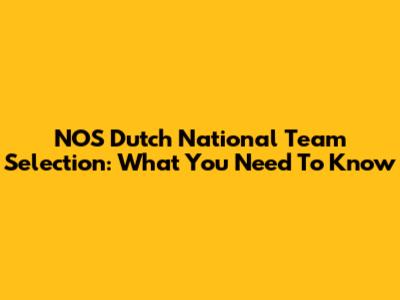 NOS Dutch National Team Selection: What You Need To Know