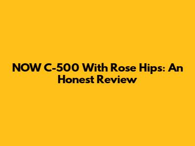 NOW C-500 With Rose Hips: An Honest Review