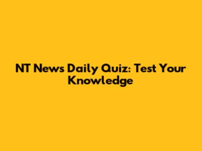 NT News Daily Quiz: Test Your Knowledge