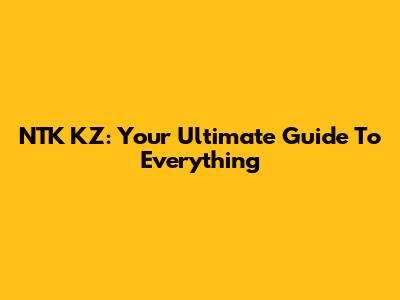 NTK KZ: Your Ultimate Guide To Everything