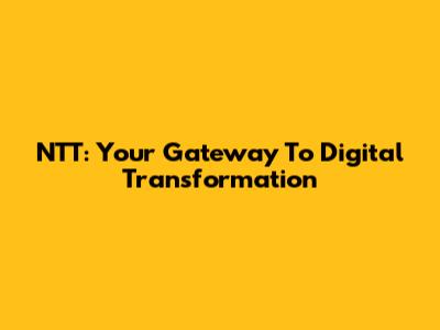 NTT: Your Gateway To Digital Transformation