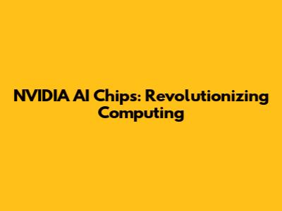 NVIDIA AI Chips: Revolutionizing Computing