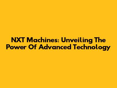 NXT Machines: Unveiling The Power Of Advanced Technology