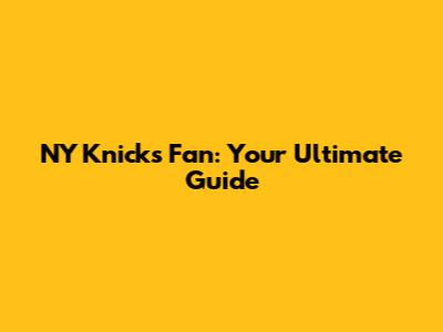 NY Knicks Fan: Your Ultimate Guide