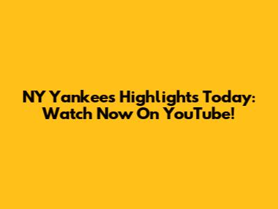 NY Yankees Highlights Today: Watch Now On YouTube!