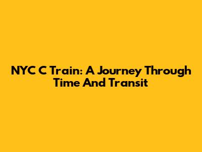 NYC C Train: A Journey Through Time And Transit