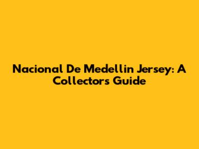 Nacional De Medellin Jersey: A Collector's Guide
