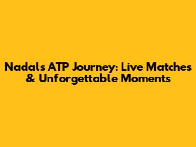 Nadal's ATP Journey: Live Matches & Unforgettable Moments