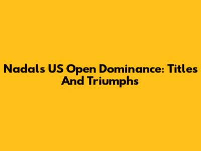 Nadal's US Open Dominance: Titles And Triumphs