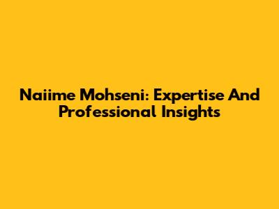 Naiime Mohseni: Expertise And Professional Insights