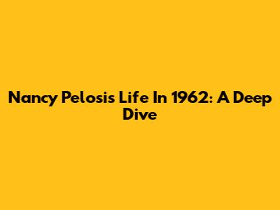 Nancy Pelosi's Life In 1962: A Deep Dive