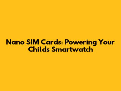 Nano SIM Cards: Powering Your Child's Smartwatch
