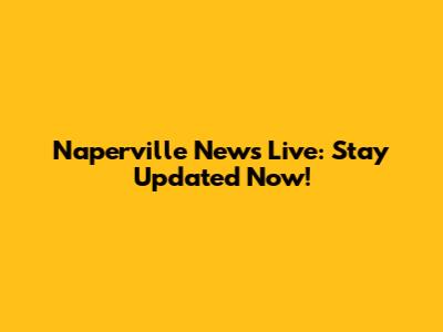 Naperville News Live: Stay Updated Now!