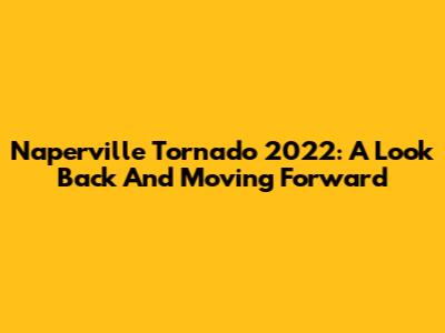 Naperville Tornado 2022: A Look Back And Moving Forward