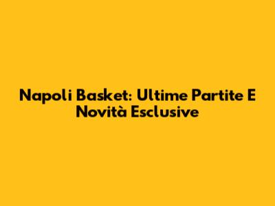 Napoli Basket: Ultime Partite E Novità Esclusive