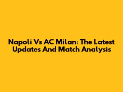 Napoli Vs AC Milan: The Latest Updates And Match Analysis