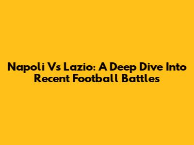 Napoli Vs Lazio: A Deep Dive Into Recent Football Battles