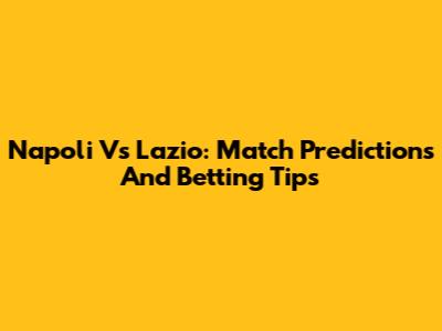 Napoli Vs Lazio: Match Predictions And Betting Tips