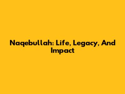 Naqebullah: Life, Legacy, And Impact