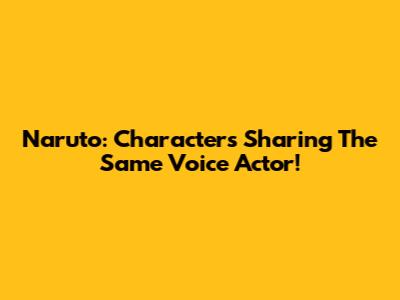 Naruto: Characters Sharing The Same Voice Actor!