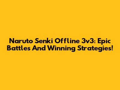 Naruto Senki Offline 3v3: Epic Battles And Winning Strategies!