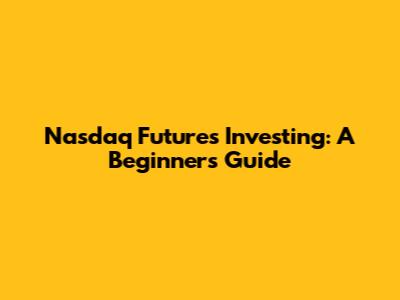 Nasdaq Futures Investing: A Beginner's Guide