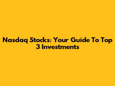 Nasdaq Stocks: Your Guide To Top 3 Investments