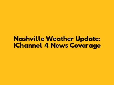 Nashville Weather Update: IChannel 4 News Coverage
