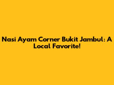Nasi Ayam Corner Bukit Jambul: A Local Favorite!