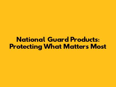 National Guard Products: Protecting What Matters Most